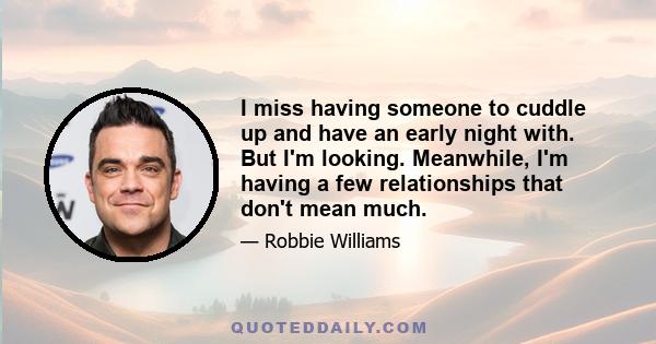 I miss having someone to cuddle up and have an early night with. But I'm looking. Meanwhile, I'm having a few relationships that don't mean much.