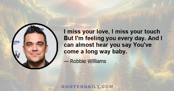 I miss your love, I miss your touch But I'm feeling you every day. And I can almost hear you say You've come a long way baby.