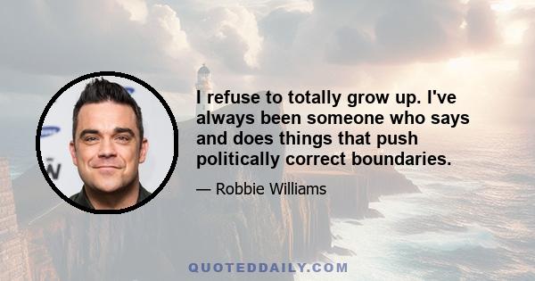 I refuse to totally grow up. I've always been someone who says and does things that push politically correct boundaries.