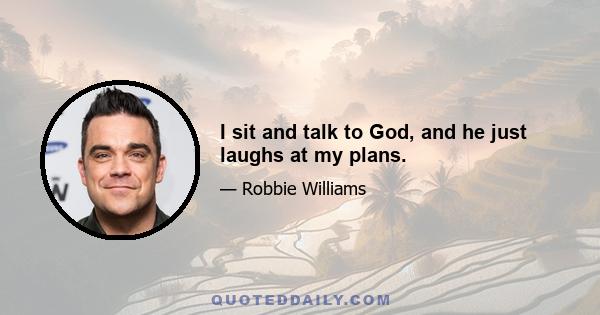 I sit and talk to God, and he just laughs at my plans.