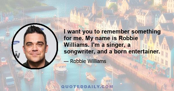 I want you to remember something for me. My name is Robbie Williams. I'm a singer, a songwriter, and a born entertainer.