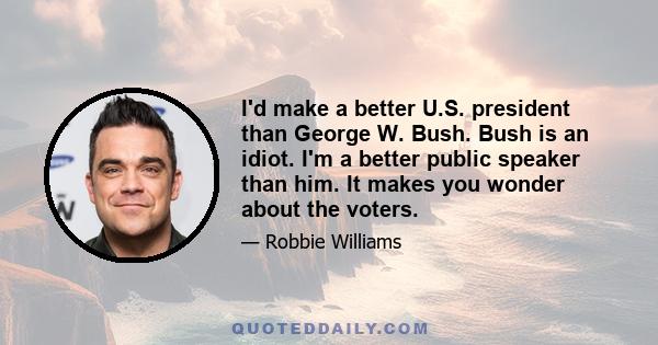 I'd make a better U.S. president than George W. Bush. Bush is an idiot. I'm a better public speaker than him. It makes you wonder about the voters.