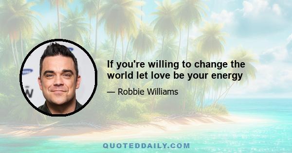 If you're willing to change the world let love be your energy