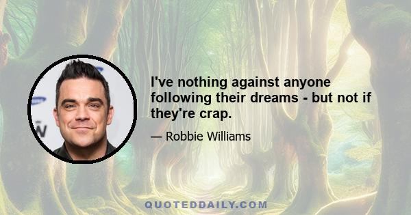 I've nothing against anyone following their dreams - but not if they're crap.