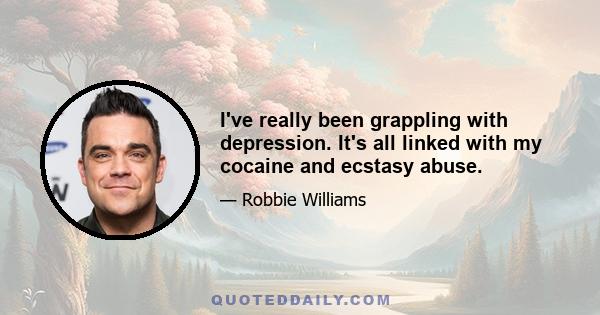 I've really been grappling with depression. It's all linked with my cocaine and ecstasy abuse.