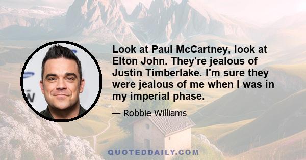 Look at Paul McCartney, look at Elton John. They're jealous of Justin Timberlake. I'm sure they were jealous of me when I was in my imperial phase.