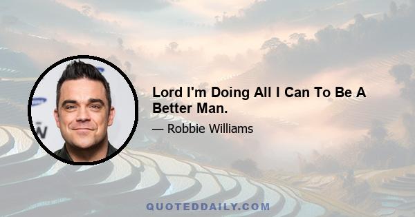 Lord I'm Doing All I Can To Be A Better Man.