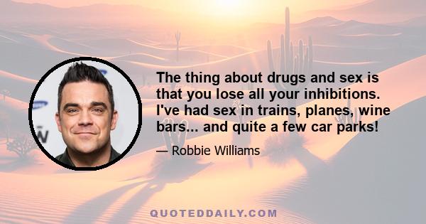 The thing about drugs and sex is that you lose all your inhibitions. I've had sex in trains, planes, wine bars... and quite a few car parks!