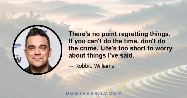 There's no point regretting things. If you can't do the time, don't do the crime. Life's too short to worry about things I've said.