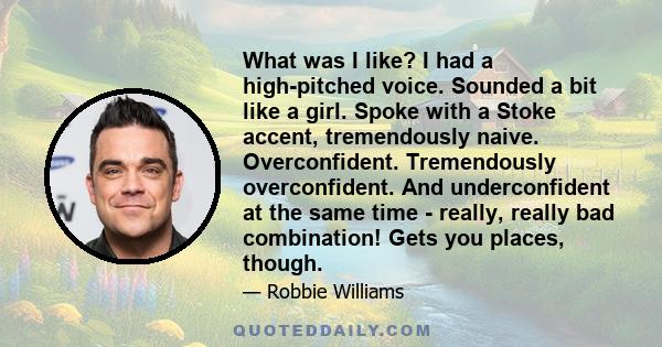 What was I like? I had a high-pitched voice. Sounded a bit like a girl. Spoke with a Stoke accent, tremendously naive. Overconfident. Tremendously overconfident. And underconfident at the same time - really, really bad