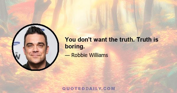 You don't want the truth. Truth is boring.