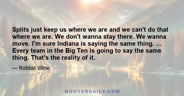 Splits just keep us where we are and we can't do that where we are. We don't wanna stay there. We wanna move. I'm sure Indiana is saying the same thing. ... Every team in the Big Ten is going to say the same thing.