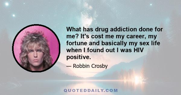 What has drug addiction done for me? It's cost me my career, my fortune and basically my sex life when I found out I was HIV positive.