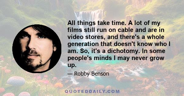 All things take time. A lot of my films still run on cable and are in video stores, and there's a whole generation that doesn't know who I am. So, it's a dichotomy. In some people's minds I may never grow up.