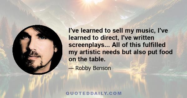 I've learned to sell my music, I've learned to direct, I've written screenplays... All of this fulfilled my artistic needs but also put food on the table.