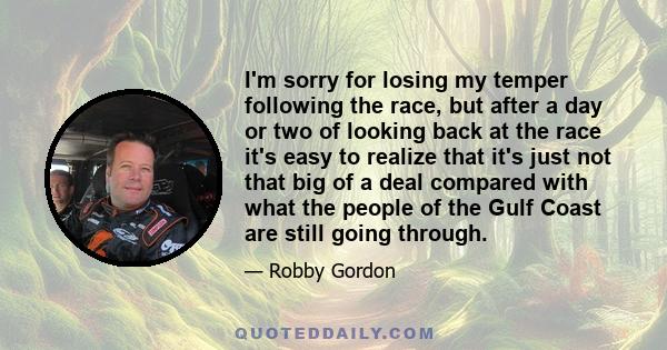 I'm sorry for losing my temper following the race, but after a day or two of looking back at the race it's easy to realize that it's just not that big of a deal compared with what the people of the Gulf Coast are still