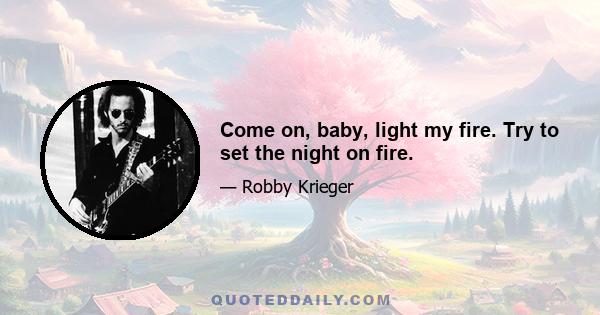 Come on, baby, light my fire. Try to set the night on fire.