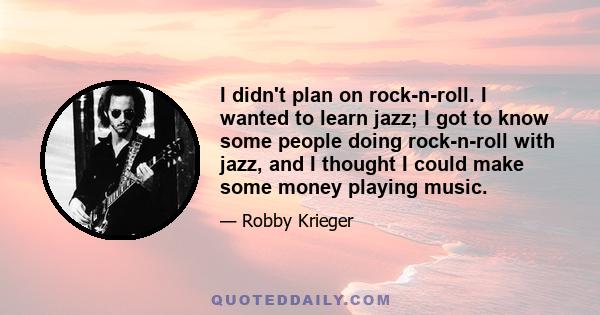 I didn't plan on rock-n-roll. I wanted to learn jazz; I got to know some people doing rock-n-roll with jazz, and I thought I could make some money playing music.