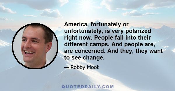 America, fortunately or unfortunately, is very polarized right now. People fall into their different camps. And people are, are concerned. And they, they want to see change.