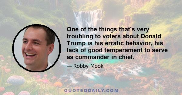 One of the things that's very troubling to voters about Donald Trump is his erratic behavior, his lack of good temperament to serve as commander in chief.