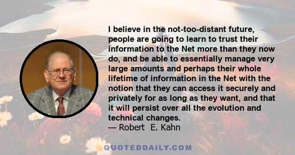 I believe in the not-too-distant future, people are going to learn to trust their information to the Net more than they now do, and be able to essentially manage very large amounts and perhaps their whole lifetime of