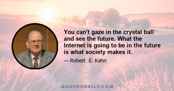 You can't gaze in the crystal ball and see the future. What the Internet is going to be in the future is what society makes it.