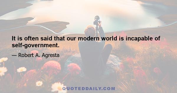 It is often said that our modern world is incapable of self-government.