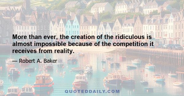 More than ever, the creation of the ridiculous is almost impossible because of the competition it receives from reality.