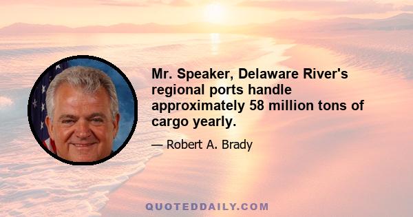 Mr. Speaker, Delaware River's regional ports handle approximately 58 million tons of cargo yearly.