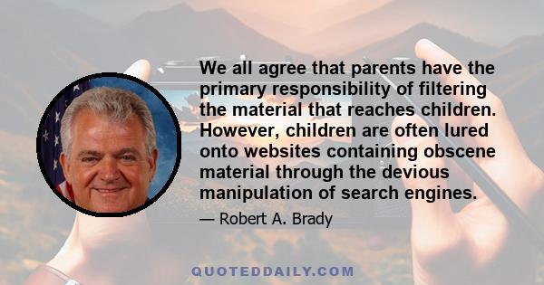 We all agree that parents have the primary responsibility of filtering the material that reaches children. However, children are often lured onto websites containing obscene material through the devious manipulation of