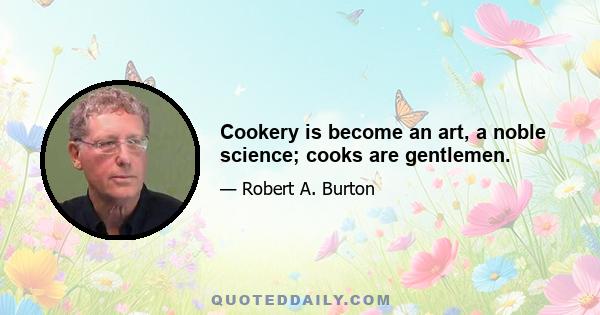 Cookery is become an art, a noble science; cooks are gentlemen.