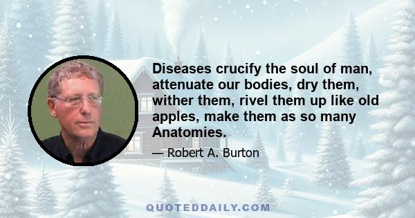 Diseases crucify the soul of man, attenuate our bodies, dry them, wither them, rivel them up like old apples, make them as so many Anatomies.