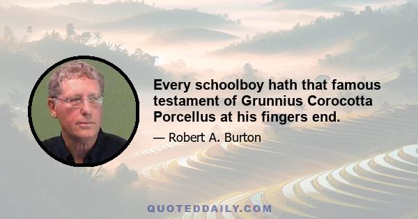 Every schoolboy hath that famous testament of Grunnius Corocotta Porcellus at his fingers end.