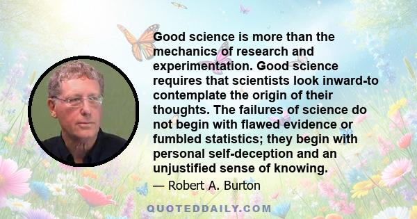 Good science is more than the mechanics of research and experimentation. Good science requires that scientists look inward-to contemplate the origin of their thoughts. The failures of science do not begin with flawed