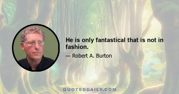 He is only fantastical that is not in fashion.