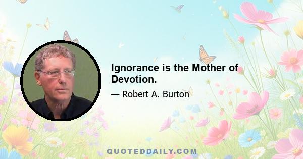 Ignorance is the Mother of Devotion.