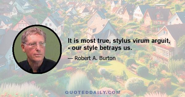 It is most true, stylus virum arguit, - our style betrays us.