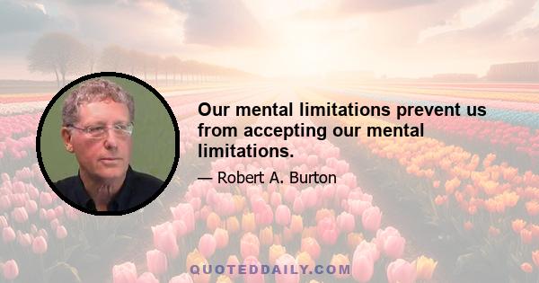 Our mental limitations prevent us from accepting our mental limitations.