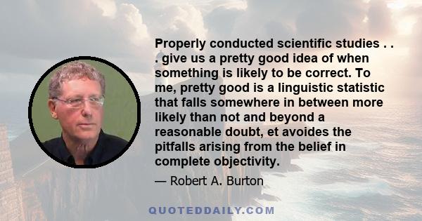 Properly conducted scientific studies . . . give us a pretty good idea of when something is likely to be correct. To me, pretty good is a linguistic statistic that falls somewhere in between more likely than not and