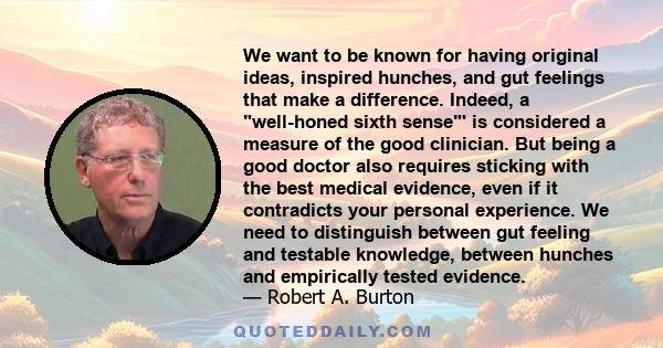 We want to be known for having original ideas, inspired hunches, and gut feelings that make a difference. Indeed, a well-honed sixth sense' is considered a measure of the good clinician. But being a good doctor also