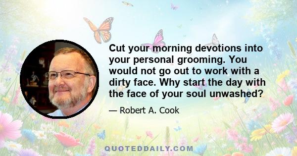 Cut your morning devotions into your personal grooming. You would not go out to work with a dirty face. Why start the day with the face of your soul unwashed?