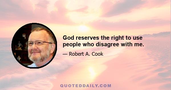 God reserves the right to use people who disagree with me.