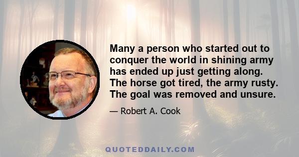 Many a person who started out to conquer the world in shining army has ended up just getting along. The horse got tired, the army rusty. The goal was removed and unsure.