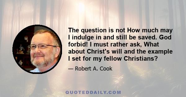 The question is not How much may I indulge in and still be saved. God forbid! I must rather ask, What about Christ's will and the example I set for my fellow Christians?