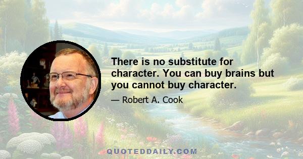 There is no substitute for character. You can buy brains but you cannot buy character.