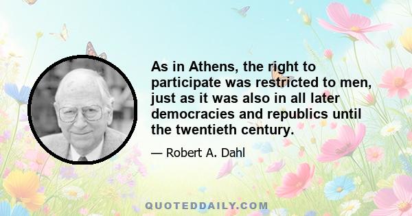 As in Athens, the right to participate was restricted to men, just as it was also in all later democracies and republics until the twentieth century.