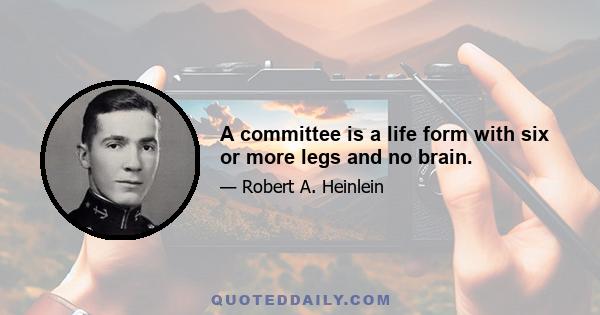 A committee is a life form with six or more legs and no brain.