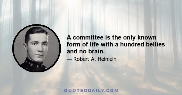 A committee is the only known form of life with a hundred bellies and no brain.