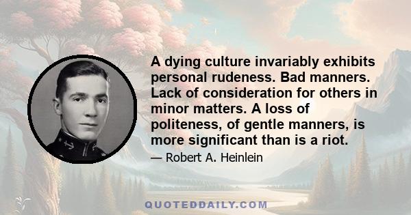 A dying culture invariably exhibits personal rudeness. Bad manners. Lack of consideration for others in minor matters. A loss of politeness, of gentle manners, is more significant than is a riot.