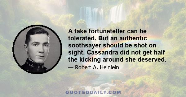 A fake fortuneteller can be tolerated. But an authentic soothsayer should be shot on sight. Cassandra did not get half the kicking around she deserved.